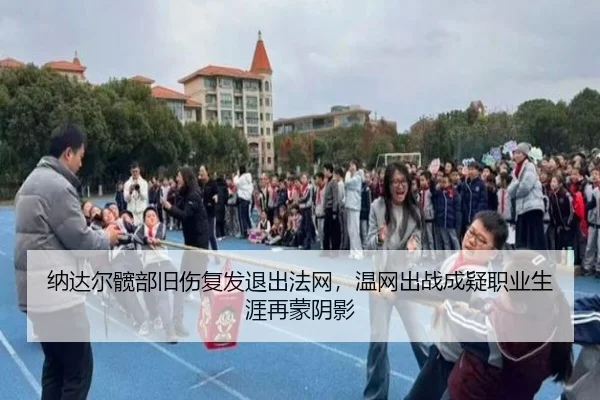 纳达尔髋部旧伤复发退出法网，温网出战成疑职业生涯再蒙阴影