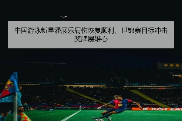 中国游泳新星潘展乐肩伤恢复顺利，世锦赛目标冲击奖牌展雄心